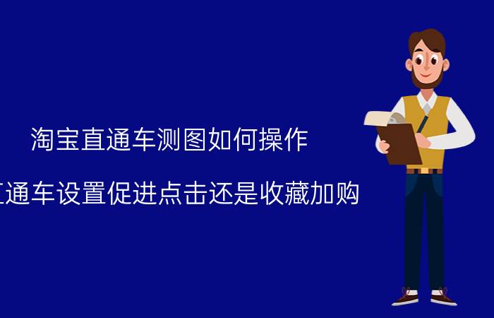 淘宝直通车测图如何操作 直通车设置促进点击还是收藏加购？